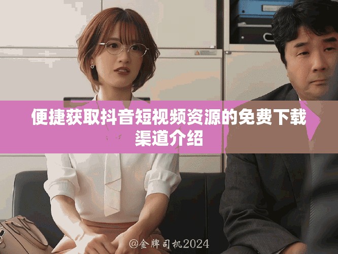 便捷获取抖音短视频资源的免费下载渠道介绍