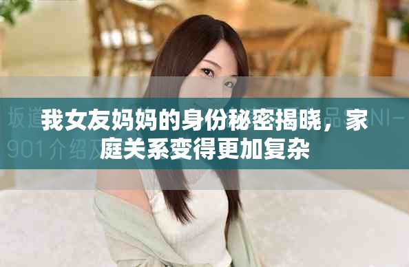 我女友妈妈的身份秘密揭晓，家庭关系变得更加复杂