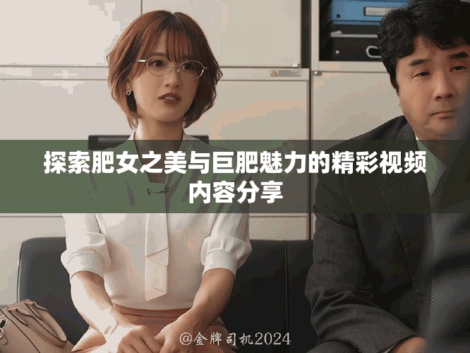 探索肥女之美与巨肥魅力的精彩视频内容分享