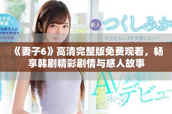 《妻子6》高清完整版免费观看，畅享韩剧精彩剧情与感人故事