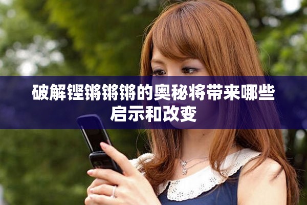 破解铿锵锵锵的奥秘将带来哪些启示和改变