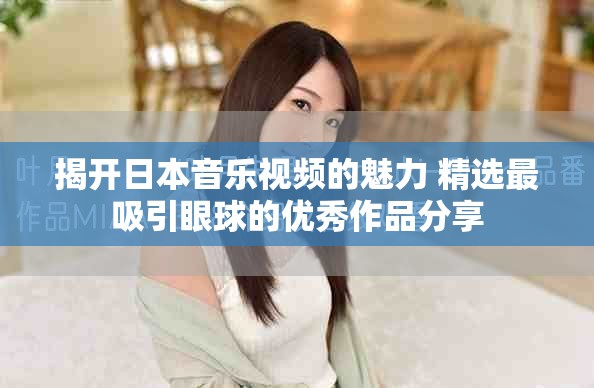 揭开日本音乐视频的魅力 精选最吸引眼球的优秀作品分享