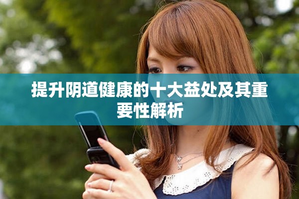 提升阴道健康的十大益处及其重要性解析