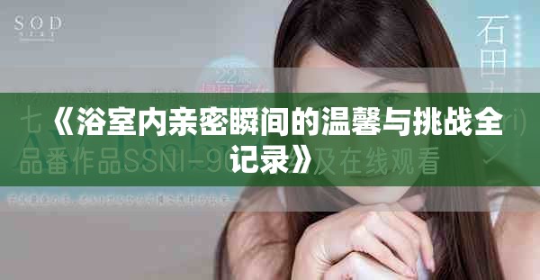 《浴室内亲密瞬间的温馨与挑战全记录》