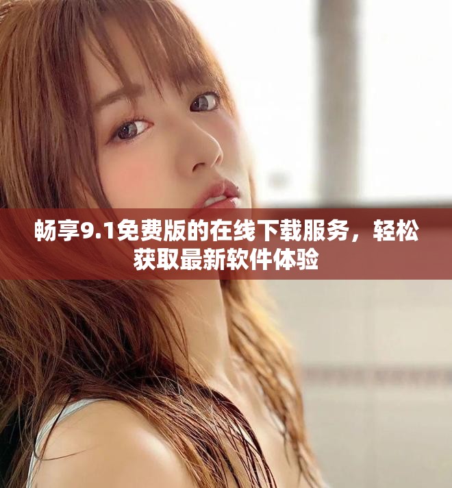 畅享9.1免费版的在线下载服务，轻松获取最新软件体验