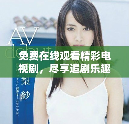 免费在线观看精彩电视剧，尽享追剧乐趣与感动时刻