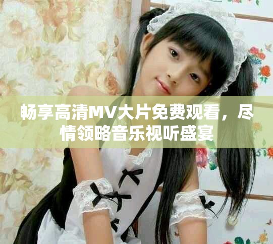 畅享高清MV大片免费观看，尽情领略音乐视听盛宴