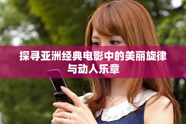 探寻亚洲经典电影中的美丽旋律与动人乐章