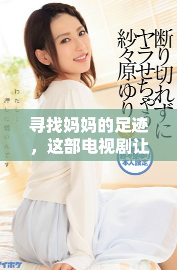 寻找妈妈的足迹，这部电视剧让你心动不已，免费观看！