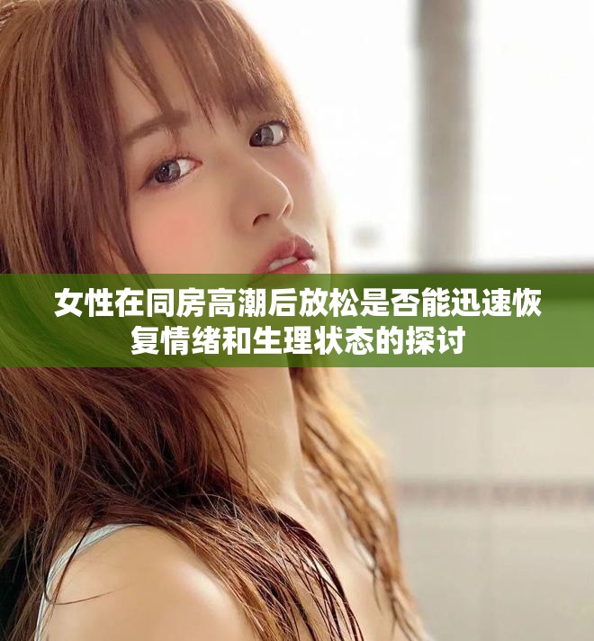 女性在同房高潮后放松是否能迅速恢复情绪和生理状态的探讨