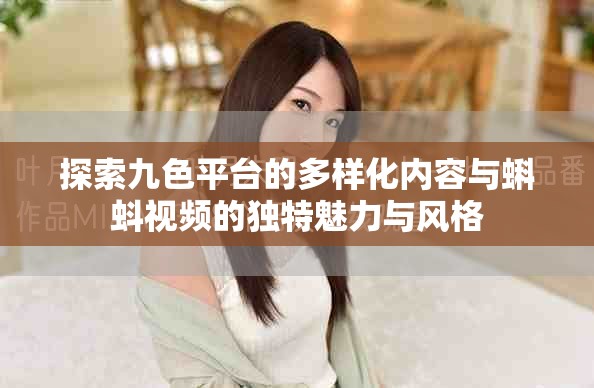 探索九色平台的多样化内容与蝌蚪视频的独特魅力与风格