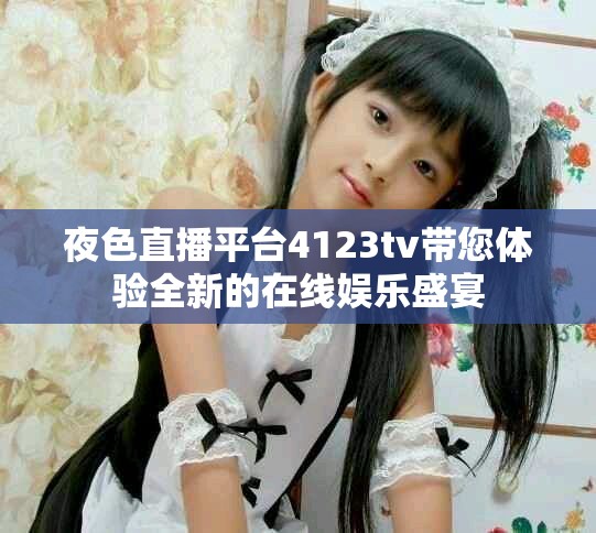 夜色直播平台4123tv带您体验全新的在线娱乐盛宴