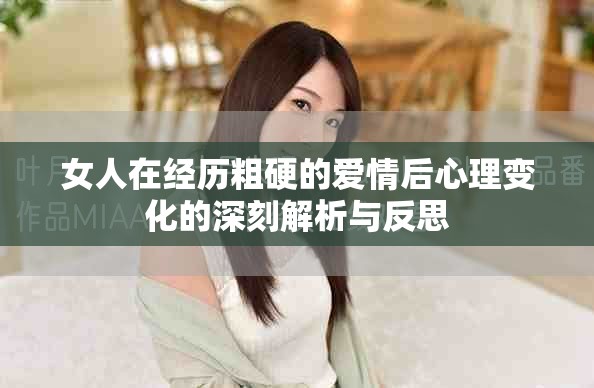 女人在经历粗硬的爱情后心理变化的深刻解析与反思