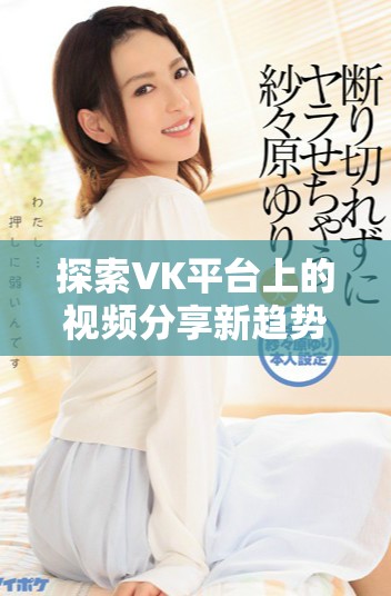 探索VK平台上的视频分享新趋势与技巧，提升你的传播效果