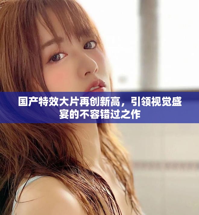 国产特效大片再创新高，引领视觉盛宴的不容错过之作