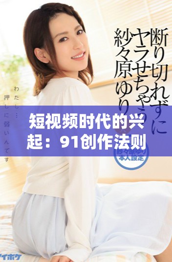 短视频时代的兴起：91创作法则如何改变内容生产方式