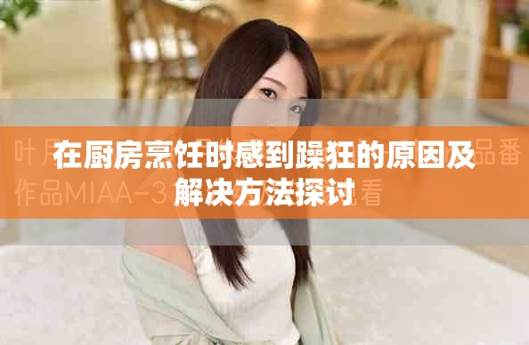 在厨房烹饪时感到躁狂的原因及解决方法探讨