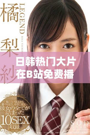 日韩热门大片在B站免费播放，快来免费观看精彩直播内容！