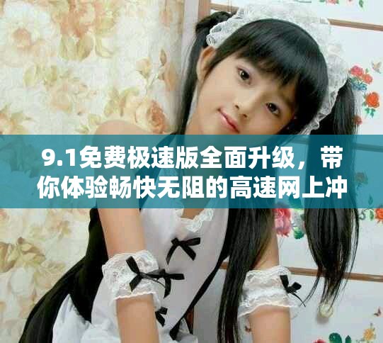 9.1免费极速版全面升级，带你体验畅快无阻的高速网上冲浪