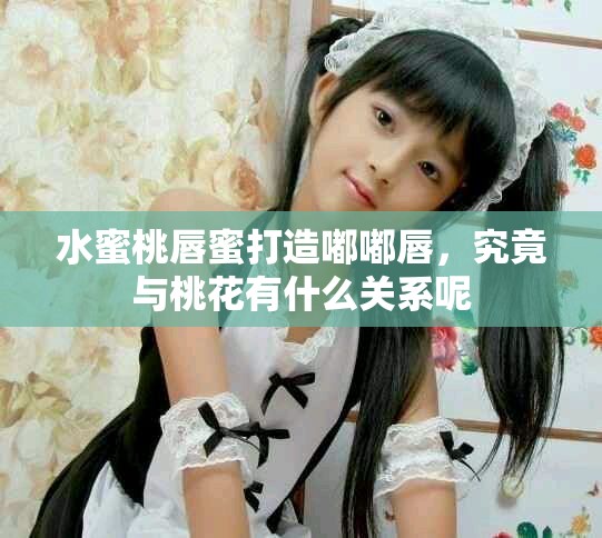 水蜜桃唇蜜打造嘟嘟唇，究竟与桃花有什么关系呢