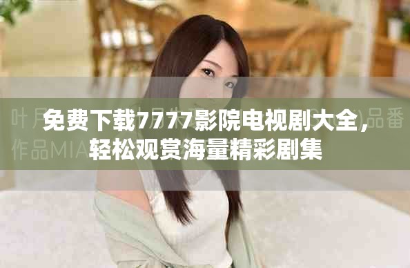 免费下载7777影院电视剧大全，轻松观赏海量精彩剧集