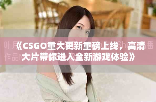 《CSGO重大更新重磅上线，高清大片带你进入全新游戏体验》