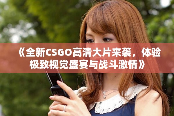 《全新CSGO高清大片来袭，体验极致视觉盛宴与战斗激情》