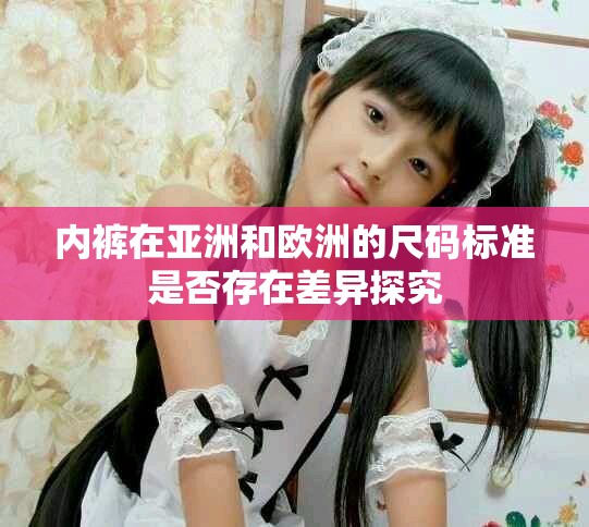 内裤在亚洲和欧洲的尺码标准是否存在差异探究
