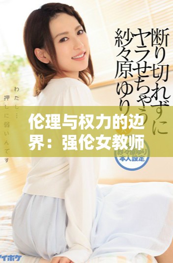 伦理与权力的边界：强伦女教师2的复杂情感纠葛分析