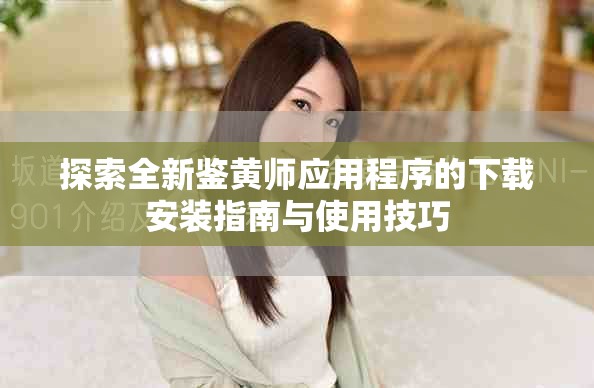 探索全新鉴黄师应用程序的下载安装指南与使用技巧