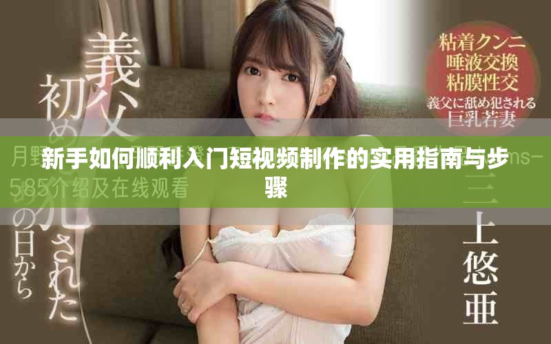 新手如何顺利入门短视频制作的实用指南与步骤