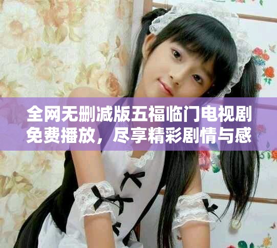 全网无删减版五福临门电视剧免费播放，尽享精彩剧情与感人故事