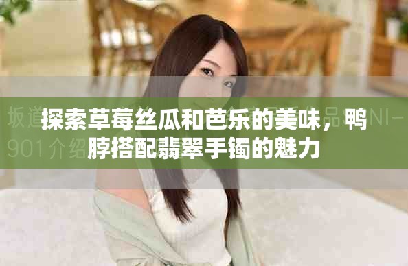 探索草莓丝瓜和芭乐的美味，鸭脖搭配翡翠手镯的魅力