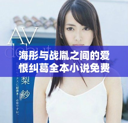 海彤与战胤之间的爱恨纠葛全本小说免费阅读体验分享
