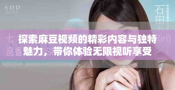 探索麻豆视频的精彩内容与独特魅力，带你体验无限视听享受