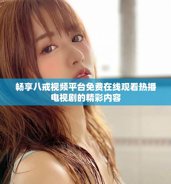 畅享八戒视频平台免费在线观看热播电视剧的精彩内容
