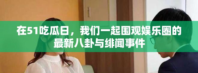 在51吃瓜日，我们一起围观娱乐圈的最新八卦与绯闻事件