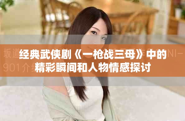 经典武侠剧《一枪战三母》中的精彩瞬间和人物情感探讨