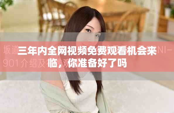 三年内全网视频免费观看机会来临，你准备好了吗
