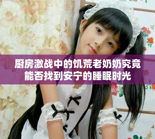 厨房激战中的饥荒老奶奶究竟能否找到安宁的睡眠时光