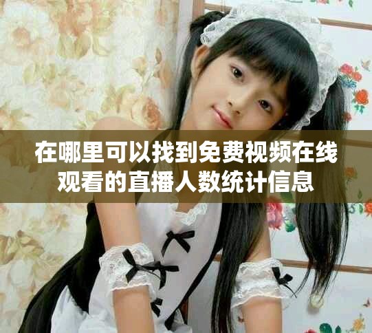 在哪里可以找到免费视频在线观看的直播人数统计信息