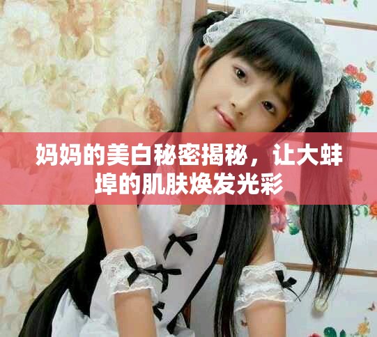 妈妈的美白秘密揭秘，让大蚌埠的肌肤焕发光彩