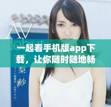 一起看手机版app下载，让你随时随地畅享精彩内容体验