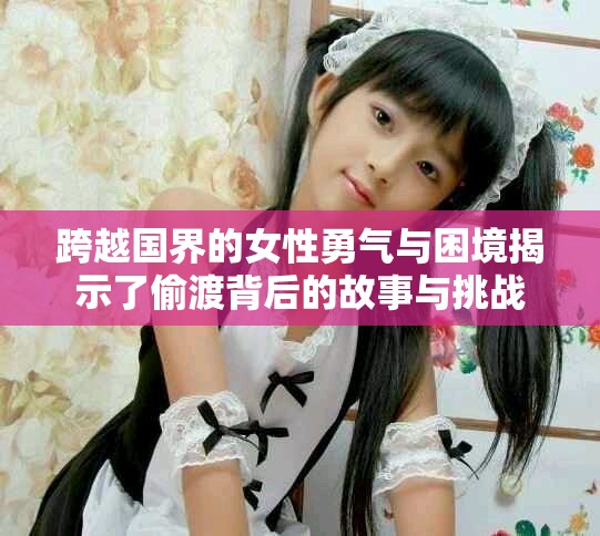 跨越国界的女性勇气与困境揭示了偷渡背后的故事与挑战