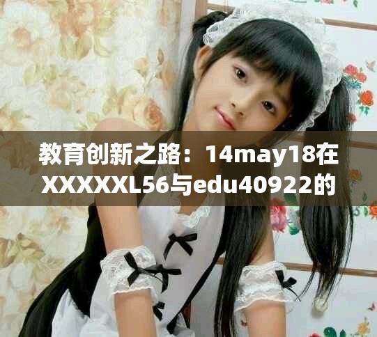 教育创新之路：14may18在XXXXXL56与edu40922的交汇之探讨