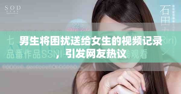 男生将困扰送给女生的视频记录，引发网友热议