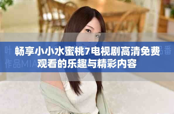 畅享小小水蜜桃7电视剧高清免费观看的乐趣与精彩内容