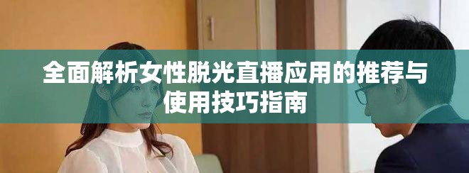 全面解析女性脱光直播应用的推荐与使用技巧指南