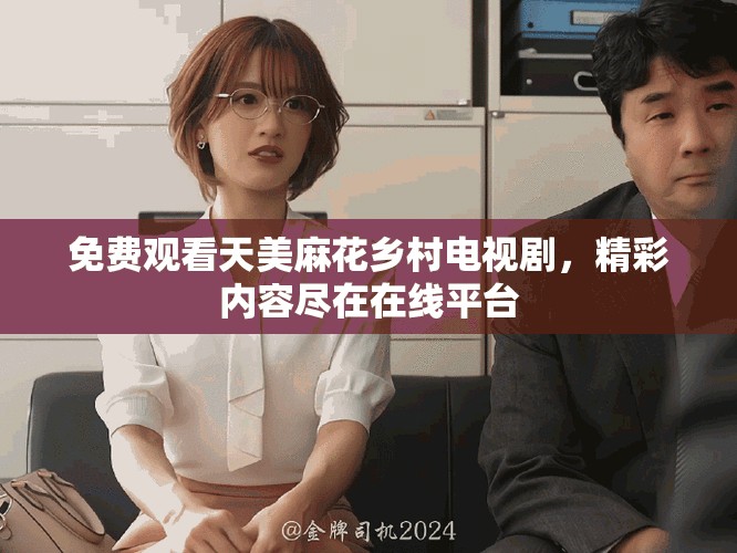 免费观看天美麻花乡村电视剧，精彩内容尽在在线平台