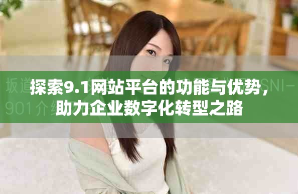 探索9.1网站平台的功能与优势，助力企业数字化转型之路